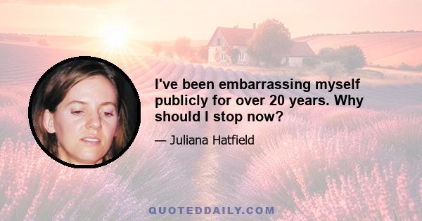 I've been embarrassing myself publicly for over 20 years. Why should I stop now?