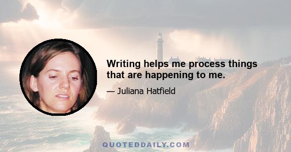 Writing helps me process things that are happening to me.