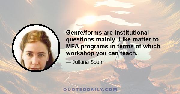 Genre/forms are institutional questions mainly. Like matter to MFA programs in terms of which workshop you can teach.