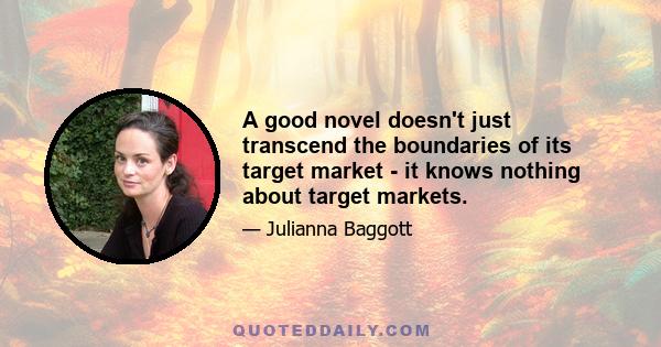 A good novel doesn't just transcend the boundaries of its target market - it knows nothing about target markets.