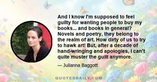 And I know I'm supposed to feel guilty for wanting people to buy my books... and books in general? Novels and poetry, they belong to the realm of art. How dirty of us to try to hawk art! But, after a decade of