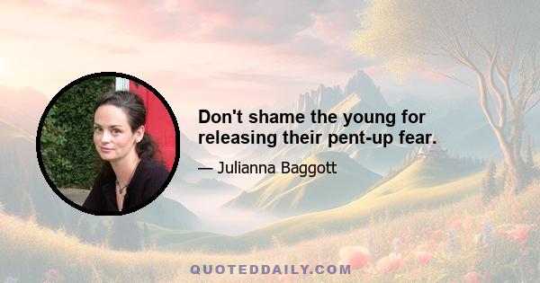 Don't shame the young for releasing their pent-up fear.