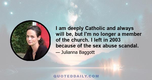 I am deeply Catholic and always will be, but I'm no longer a member of the church. I left in 2003 because of the sex abuse scandal.