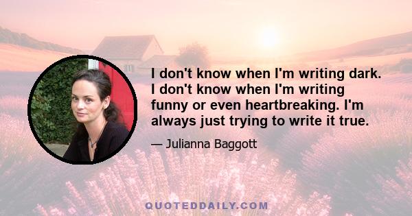 I don't know when I'm writing dark. I don't know when I'm writing funny or even heartbreaking. I'm always just trying to write it true.