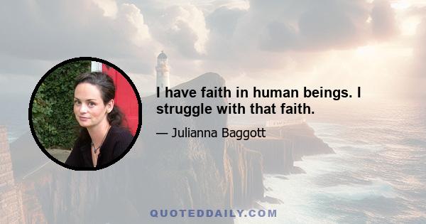 I have faith in human beings. I struggle with that faith.