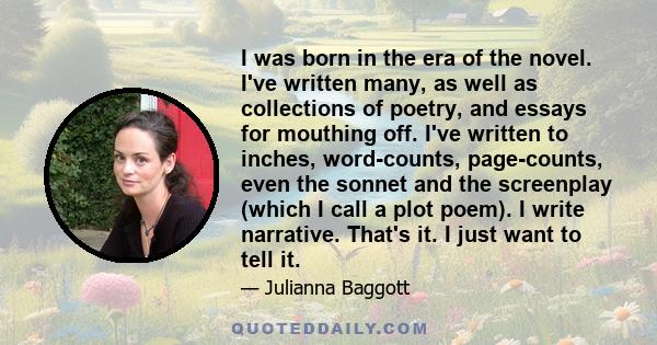 I was born in the era of the novel. I've written many, as well as collections of poetry, and essays for mouthing off. I've written to inches, word-counts, page-counts, even the sonnet and the screenplay (which I call a