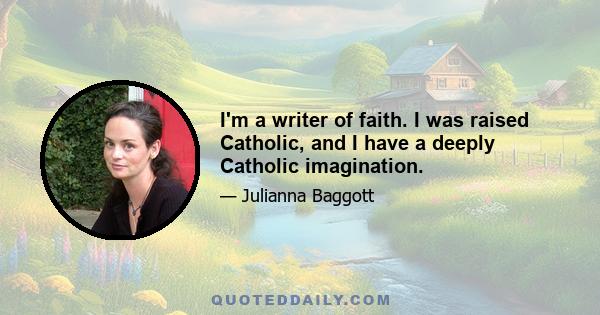 I'm a writer of faith. I was raised Catholic, and I have a deeply Catholic imagination.