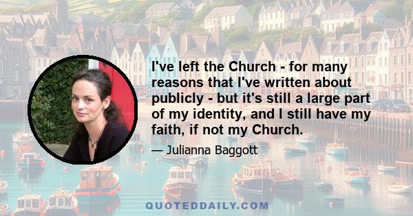 I've left the Church - for many reasons that I've written about publicly - but it's still a large part of my identity, and I still have my faith, if not my Church.