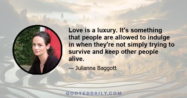 Love is a luxury. It's something that people are allowed to indulge in when they're not simply trying to survive and keep other people alive.