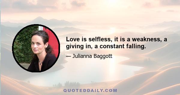 Love is selfless, it is a weakness, a giving in, a constant falling.