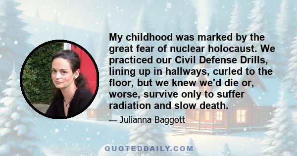 My childhood was marked by the great fear of nuclear holocaust. We practiced our Civil Defense Drills, lining up in hallways, curled to the floor, but we knew we'd die or, worse, survive only to suffer radiation and