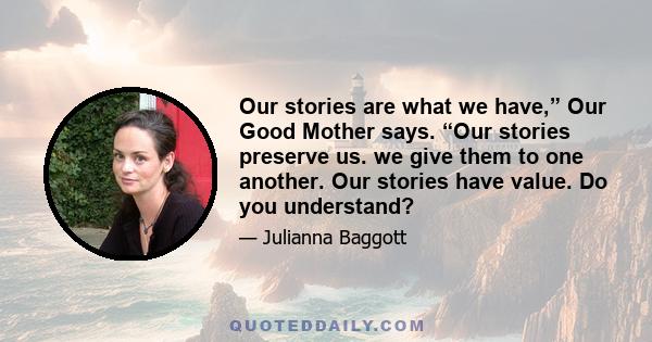 Our stories are what we have,” Our Good Mother says. “Our stories preserve us. we give them to one another. Our stories have value. Do you understand?