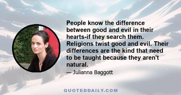 People know the difference between good and evil in their hearts-if they search them. Religions twist good and evil. Their differences are the kind that need to be taught because they aren't natural.