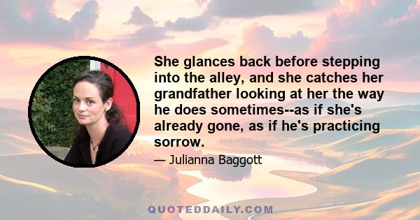 She glances back before stepping into the alley, and she catches her grandfather looking at her the way he does sometimes--as if she's already gone, as if he's practicing sorrow.