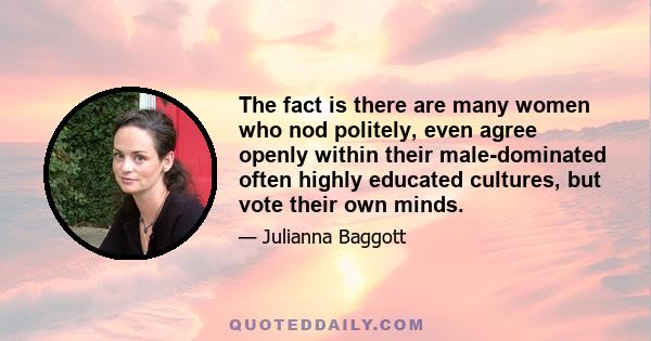 The fact is there are many women who nod politely, even agree openly within their male-dominated often highly educated cultures, but vote their own minds.