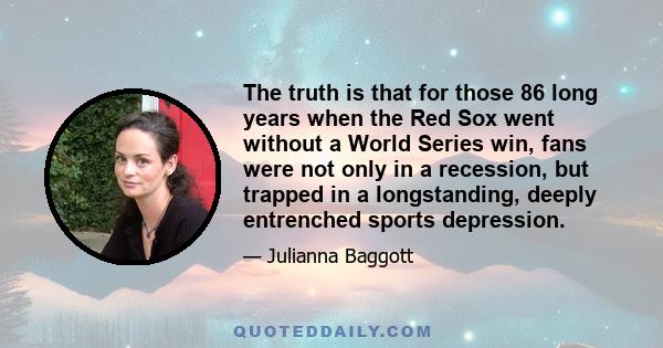 The truth is that for those 86 long years when the Red Sox went without a World Series win, fans were not only in a recession, but trapped in a longstanding, deeply entrenched sports depression.