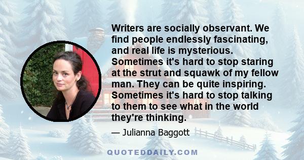 Writers are socially observant. We find people endlessly fascinating, and real life is mysterious. Sometimes it's hard to stop staring at the strut and squawk of my fellow man. They can be quite inspiring. Sometimes