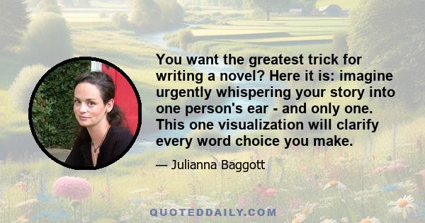 You want the greatest trick for writing a novel? Here it is: imagine urgently whispering your story into one person's ear - and only one. This one visualization will clarify every word choice you make.