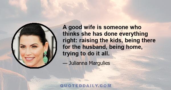 A good wife is someone who thinks she has done everything right: raising the kids, being there for the husband, being home, trying to do it all.