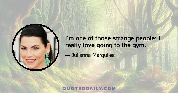 I'm one of those strange people: I really love going to the gym.