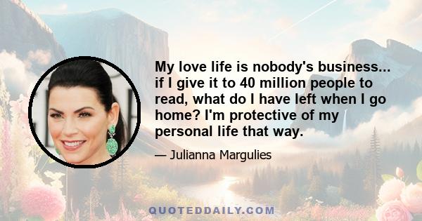 My love life is nobody's business... if I give it to 40 million people to read, what do I have left when I go home? I'm protective of my personal life that way.