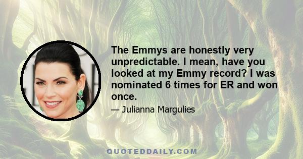 The Emmys are honestly very unpredictable. I mean, have you looked at my Emmy record? I was nominated 6 times for ER and won once.