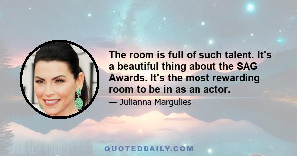 The room is full of such talent. It's a beautiful thing about the SAG Awards. It's the most rewarding room to be in as an actor.