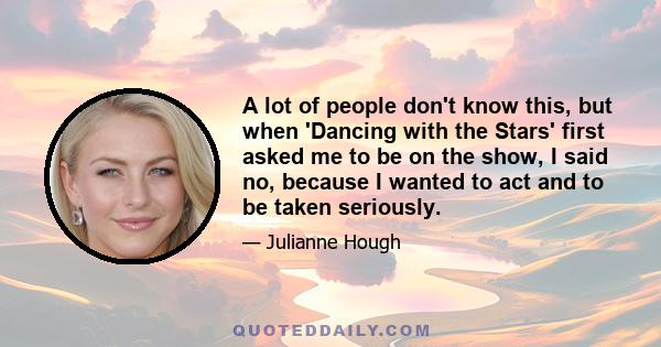 A lot of people don't know this, but when 'Dancing with the Stars' first asked me to be on the show, I said no, because I wanted to act and to be taken seriously.