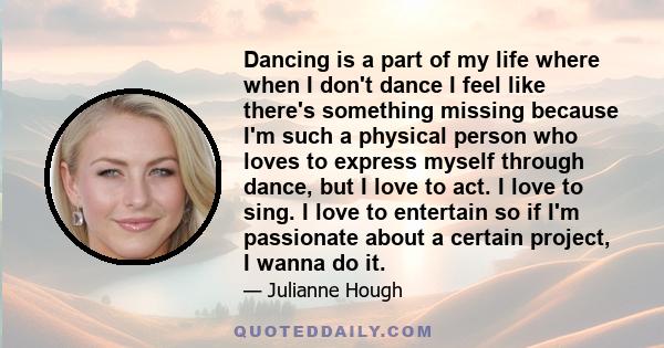 Dancing is a part of my life where when I don't dance I feel like there's something missing because I'm such a physical person who loves to express myself through dance, but I love to act. I love to sing. I love to