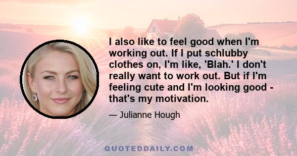 I also like to feel good when I'm working out. If I put schlubby clothes on, I'm like, 'Blah.' I don't really want to work out. But if I'm feeling cute and I'm looking good - that's my motivation.