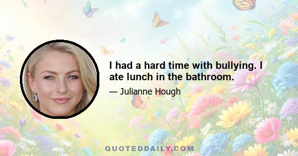 I had a hard time with bullying. I ate lunch in the bathroom.