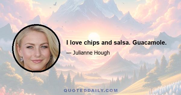 I love chips and salsa. Guacamole.