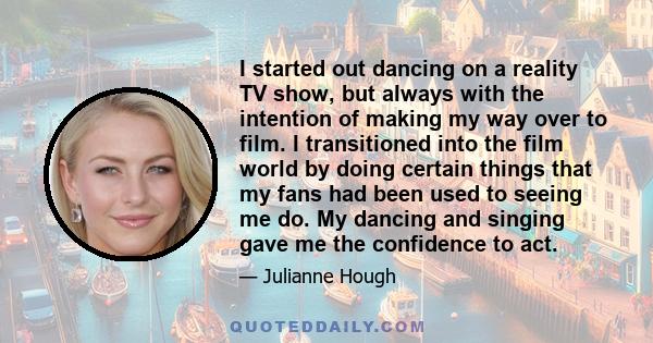 I started out dancing on a reality TV show, but always with the intention of making my way over to film. I transitioned into the film world by doing certain things that my fans had been used to seeing me do. My dancing