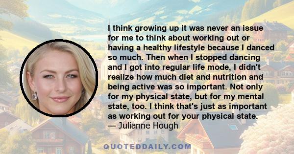 I think growing up it was never an issue for me to think about working out or having a healthy lifestyle because I danced so much. Then when I stopped dancing and I got into regular life mode, I didn't realize how much