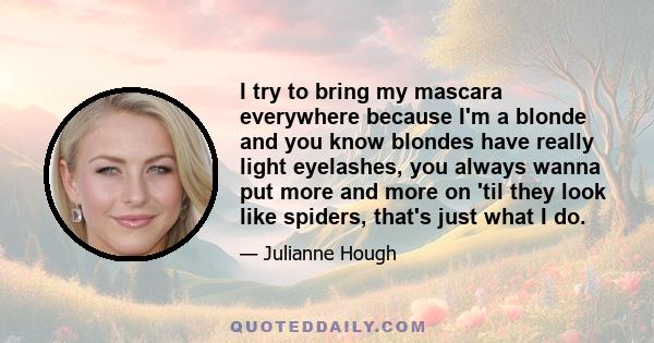 I try to bring my mascara everywhere because I'm a blonde and you know blondes have really light eyelashes, you always wanna put more and more on 'til they look like spiders, that's just what I do.