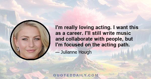 I'm really loving acting. I want this as a career. I'll still write music and collaborate with people, but I'm focused on the acting path.