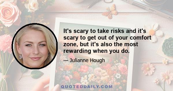 It's scary to take risks and it's scary to get out of your comfort zone, but it's also the most rewarding when you do.