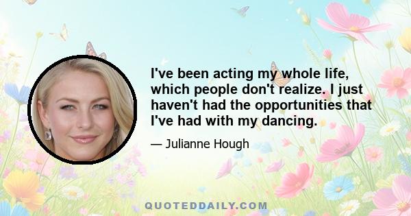 I've been acting my whole life, which people don't realize. I just haven't had the opportunities that I've had with my dancing.