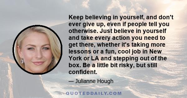 Keep believing in yourself, and don't ever give up, even if people tell you otherwise. Just believe in yourself and take every action you need to get there, whether it's taking more lessons or a fun, cool job in New