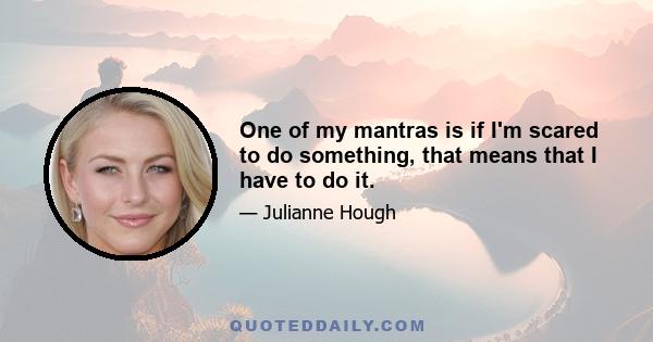 One of my mantras is if I'm scared to do something, that means that I have to do it.