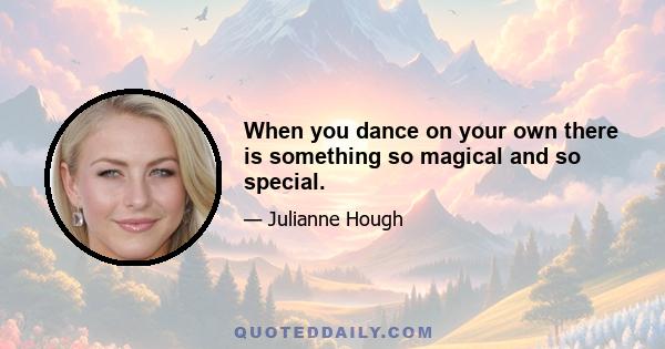 When you dance on your own there is something so magical and so special.