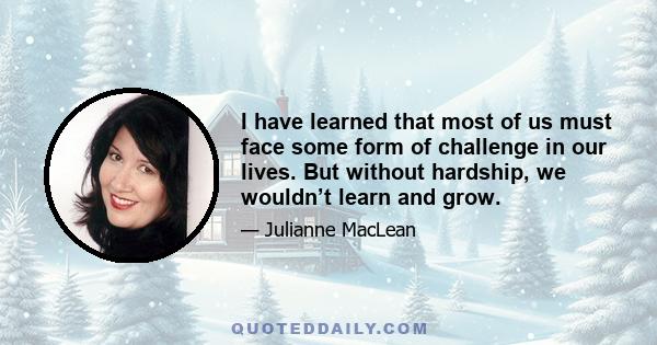 I have learned that most of us must face some form of challenge in our lives. But without hardship, we wouldn’t learn and grow.