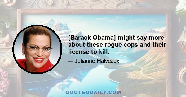 [Barack Obama] might say more about these rogue cops and their license to kill.