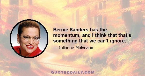 Bernie Sanders has the momentum, and I think that that's something that we can't ignore.