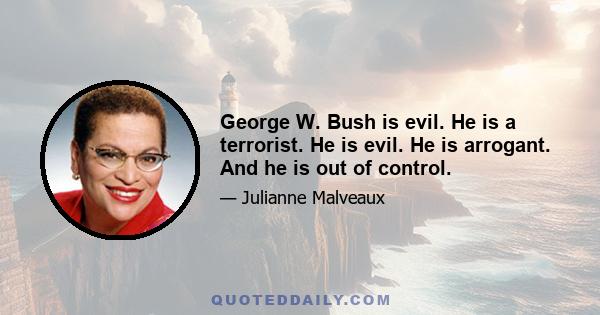 George W. Bush is evil. He is a terrorist. He is evil. He is arrogant. And he is out of control.