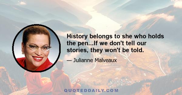 History belongs to she who holds the pen...If we don't tell our stories, they won't be told.