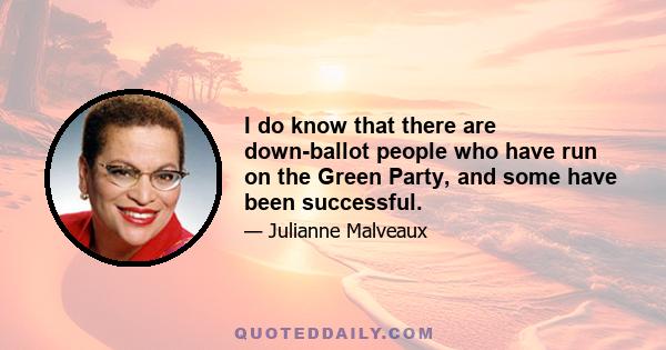 I do know that there are down-ballot people who have run on the Green Party, and some have been successful.