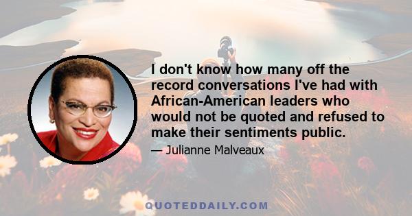 I don't know how many off the record conversations I've had with African-American leaders who would not be quoted and refused to make their sentiments public.