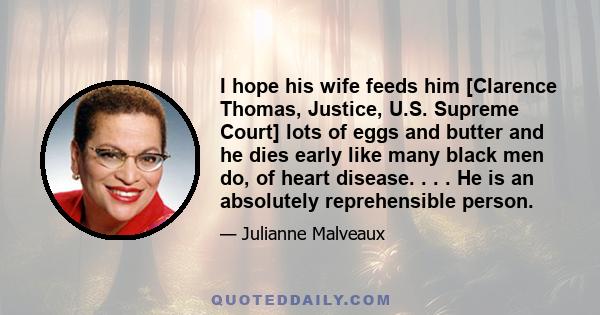 I hope his wife feeds him [Clarence Thomas, Justice, U.S. Supreme Court] lots of eggs and butter and he dies early like many black men do, of heart disease. . . . He is an absolutely reprehensible person.