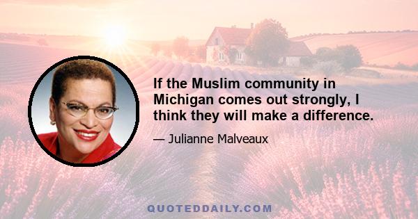 If the Muslim community in Michigan comes out strongly, I think they will make a difference.